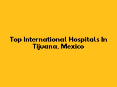 Top International Hospitals In Tijuana, Mexico