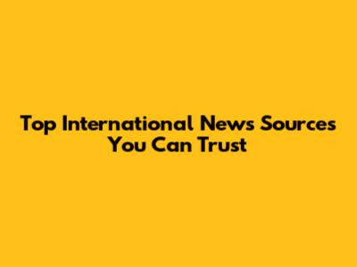 Top International News Sources You Can Trust