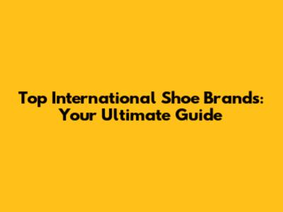 Top International Shoe Brands: Your Ultimate Guide