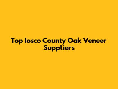 Top Iosco County Oak Veneer Suppliers