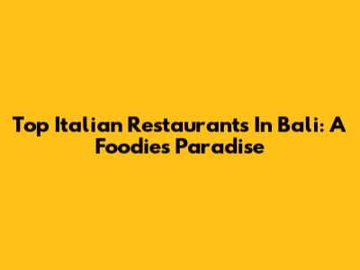 Top Italian Restaurants In Bali: A Foodie's Paradise