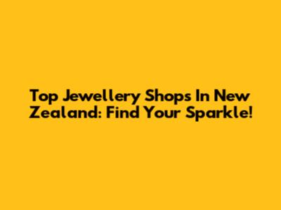 Top Jewellery Shops In New Zealand: Find Your Sparkle!