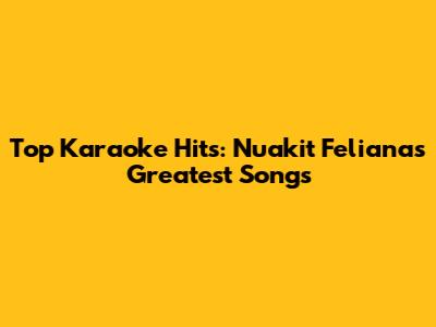 Top Karaoke Hits: Nuakit Feliana's Greatest Songs