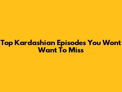 Top Kardashian Episodes You Won't Want To Miss