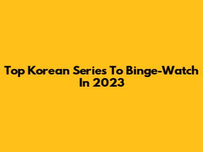 Top Korean Series To Binge-Watch In 2023