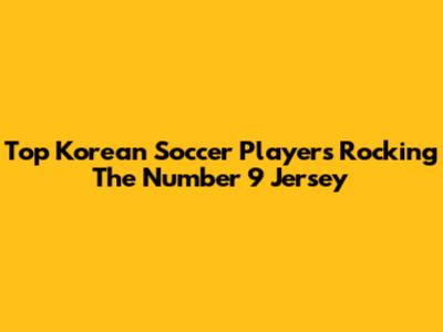 Top Korean Soccer Players Rocking The Number 9 Jersey