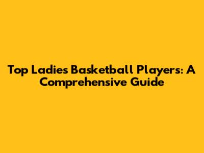 Top Ladies Basketball Players: A Comprehensive Guide