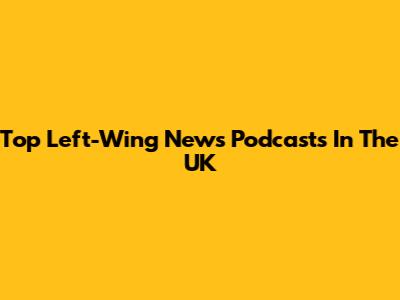 Top Left-Wing News Podcasts In The UK