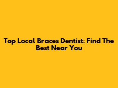 Top Local Braces Dentist: Find The Best Near You