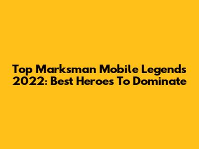 Top Marksman Mobile Legends 2022: Best Heroes To Dominate