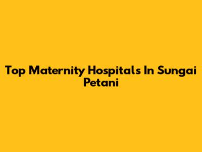 Top Maternity Hospitals In Sungai Petani