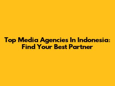 Top Media Agencies In Indonesia: Find Your Best Partner