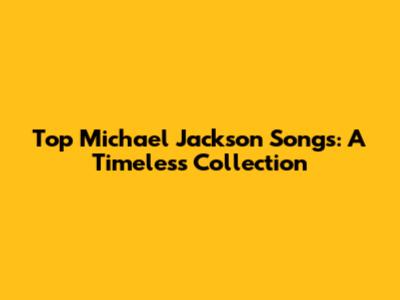Top Michael Jackson Songs: A Timeless Collection