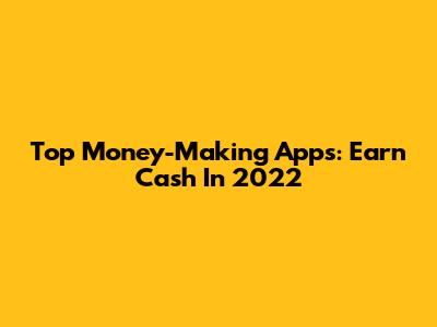 Top Money-Making Apps: Earn Cash In 2022