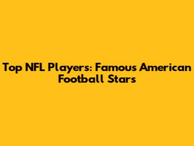 Top NFL Players: Famous American Football Stars