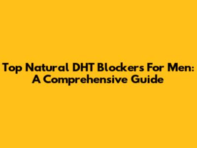 Top Natural DHT Blockers For Men: A Comprehensive Guide