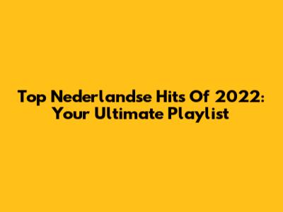 Top Nederlandse Hits Of 2022: Your Ultimate Playlist