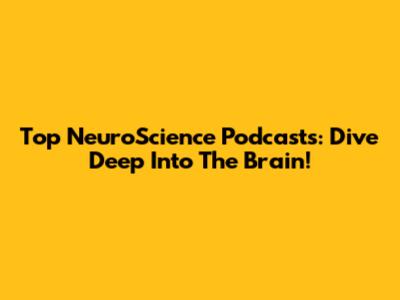 Top NeuroScience Podcasts: Dive Deep Into The Brain!