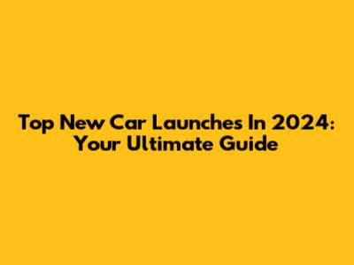Top New Car Launches In 2024: Your Ultimate Guide