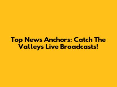 Top News Anchors: Catch The Valley's Live Broadcasts!