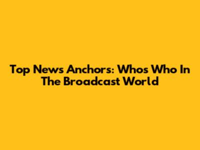 Top News Anchors: Who's Who In The Broadcast World