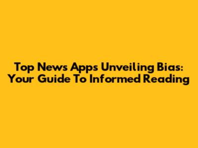 Top News Apps Unveiling Bias: Your Guide To Informed Reading