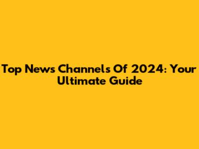 Top News Channels Of 2024: Your Ultimate Guide