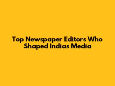 Top Newspaper Editors Who Shaped India's Media