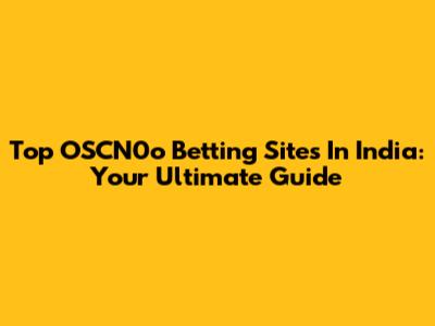 Top OSCN0o Betting Sites In India: Your Ultimate Guide