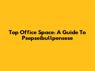 Top Office Space: A Guide To Psepseibullpensese