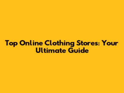 Top Online Clothing Stores: Your Ultimate Guide