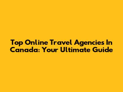 Top Online Travel Agencies In Canada: Your Ultimate Guide