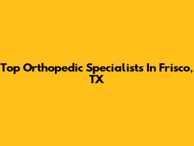 Top Orthopedic Specialists In Frisco, TX