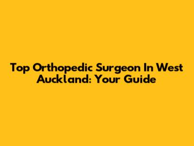 Top Orthopedic Surgeon In West Auckland: Your Guide