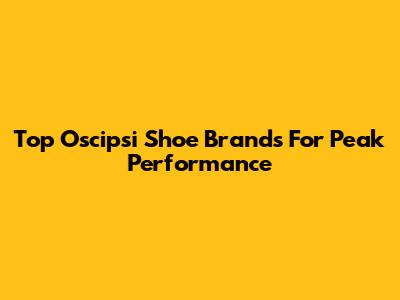 Top Oscipsi Shoe Brands For Peak Performance