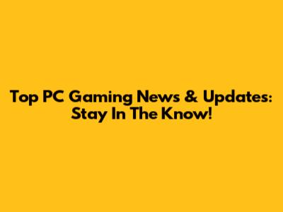 Top PC Gaming News & Updates: Stay In The Know!