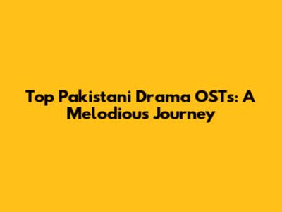 Top Pakistani Drama OSTs: A Melodious Journey