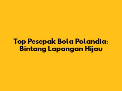 Top Pesepak Bola Polandia: Bintang Lapangan Hijau