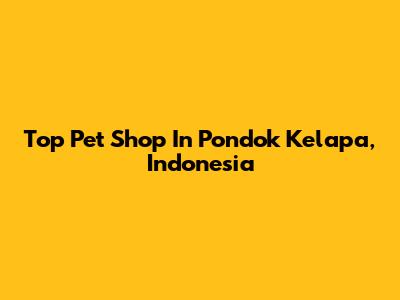 Top Pet Shop In Pondok Kelapa, Indonesia