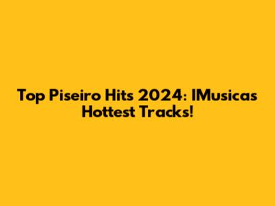 Top Piseiro Hits 2024: IMusica's Hottest Tracks!