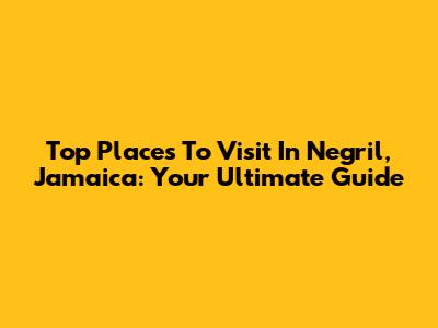 Top Places To Visit In Negril, Jamaica: Your Ultimate Guide