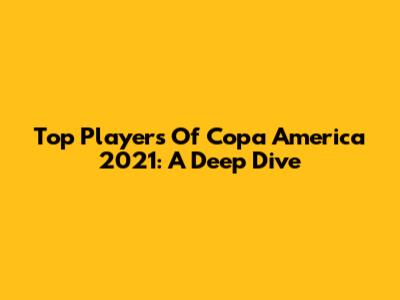 Top Players Of Copa America 2021: A Deep Dive