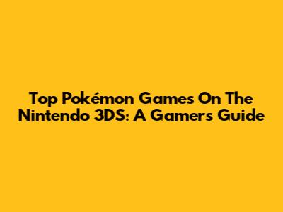 Top Pokémon Games On The Nintendo 3DS: A Gamer's Guide