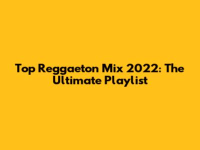 Top Reggaeton Mix 2022: The Ultimate Playlist