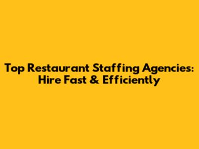 Top Restaurant Staffing Agencies: Hire Fast & Efficiently