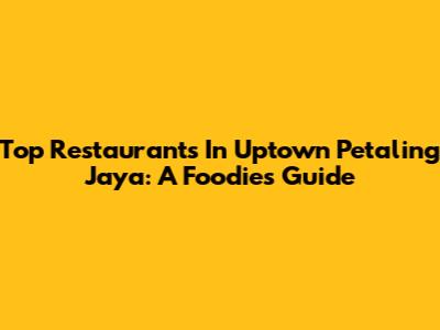 Top Restaurants In Uptown Petaling Jaya: A Foodie's Guide