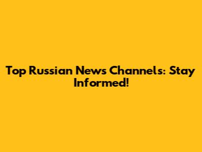 Top Russian News Channels: Stay Informed!
