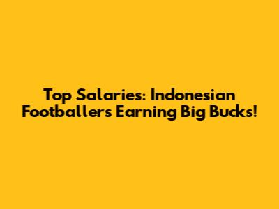 Top Salaries: Indonesian Footballers Earning Big Bucks!