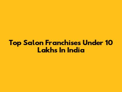 Top Salon Franchises Under 10 Lakhs In India