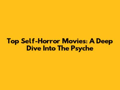 Top Self-Horror Movies: A Deep Dive Into The Psyche
